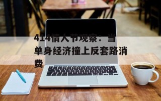 414情人节观察：当单身经济撞上反套路消费