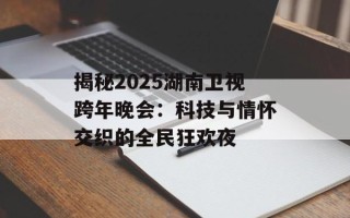 揭秘2025湖南卫视跨年晚会：科技与情怀交织的全民狂欢夜