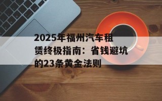 2025年福州汽车租赁终极指南：省钱避坑的23条黄金法则