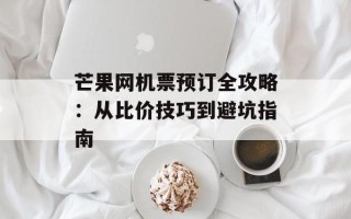 芒果网机票预订全攻略：从比价技巧到避坑指南