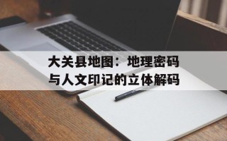 大关县地图：地理密码与人文印记的立体解码