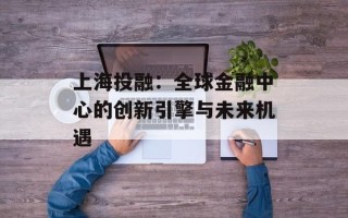 上海投融：全球金融中心的创新引擎与未来机遇