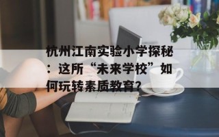 杭州江南实验小学探秘：这所“未来学校”如何玩转素质教育？