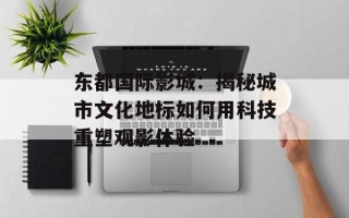 东都国际影城：揭秘城市文化地标如何用科技重塑观影体验