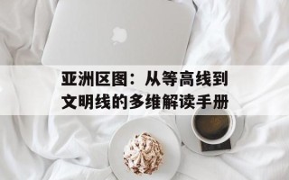 亚洲区图：从等高线到文明线的多维解读手册