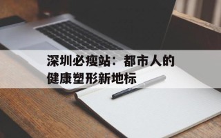 深圳必瘦站：都市人的健康塑形新地标