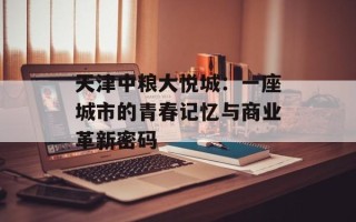 天津中粮大悦城：一座城市的青春记忆与商业革新密码