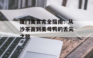 厦门美食完全指南：从沙茶面到姜母鸭的舌尖之旅