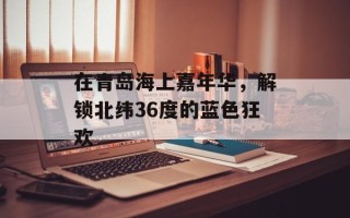 在青岛海上嘉年华，解锁北纬36度的蓝色狂欢