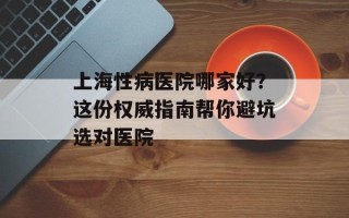 上海性病医院哪家好？这份权威指南帮你避坑选对医院