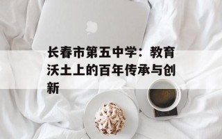 长春市第五中学：教育沃土上的百年传承与创新