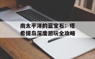 南太平洋的蓝宝石：塔希提岛深度游玩全攻略
