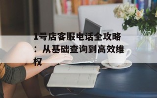 1号店客服电话全攻略：从基础查询到高效维权