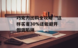巧克力团购全攻略：这样买省30%还能避开假货陷阱