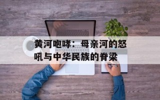 黄河咆哮：母亲河的怒吼与中华民族的脊梁