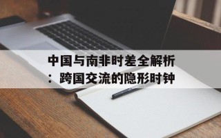 中国与南非时差全解析：跨国交流的隐形时钟