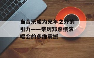 当音乐成为光年之外的引力——亲历邓紫棋演唱会的多维震撼