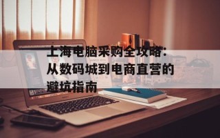 上海电脑采购全攻略：从数码城到电商直营的避坑指南