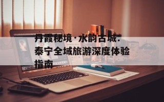 丹霞秘境·水韵古城：泰宁全域旅游深度体验指南