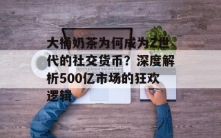 大桶奶茶为何成为Z世代的社交货币？深度解析500亿市场的狂欢逻辑