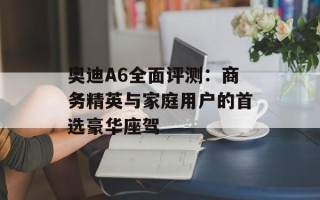 奥迪A6全面评测：商务精英与家庭用户的首选豪华座驾