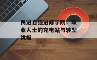民进自强进修学院：职业人士的充电站与转型跳板