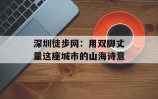 深圳徒步网：用双脚丈量这座城市的山海诗意