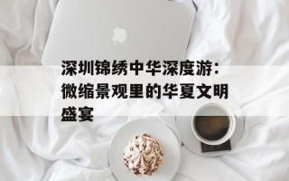 深圳锦绣中华深度游：微缩景观里的华夏文明盛宴