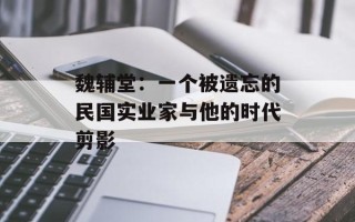 魏辅堂：一个被遗忘的民国实业家与他的时代剪影