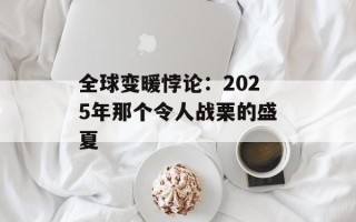 全球变暖悖论：2025年那个令人战栗的盛夏