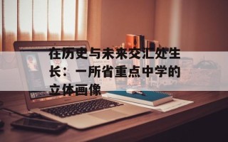 在历史与未来交汇处生长：一所省重点中学的立体画像