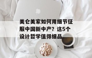 美仑美家如何用细节征服中国新中产？这5个设计哲学值得细品