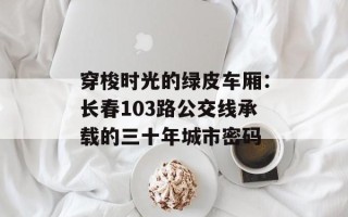 穿梭时光的绿皮车厢：长春103路公交线承载的三十年城市密码