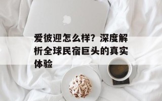 爱彼迎怎么样？深度解析全球民宿巨头的真实体验