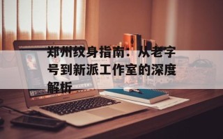 郑州纹身指南：从老字号到新派工作室的深度解析