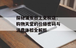 探秘浦东日上免税店：购物天堂的价格密码与消费体验全解析