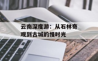 云南深度游：从石林奇观到古城的慢时光