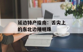 延边特产指南：舌尖上的东北边陲明珠