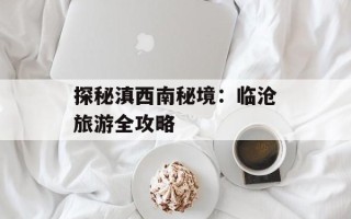 探秘滇西南秘境：临沧旅游全攻略