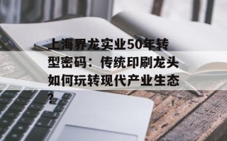 上海界龙实业50年转型密码：传统印刷龙头如何玩转现代产业生态？