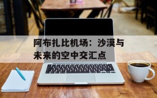 阿布扎比机场：沙漠与未来的空中交汇点