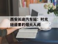 西安长途汽车站：时光隧道里的烟火人间
