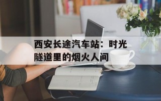 西安长途汽车站：时光隧道里的烟火人间