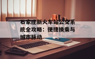 石家庄新火车站公交系统全攻略：便捷换乘与城市脉动