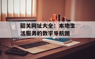 韶关网址大全：本地生活服务的数字导航图