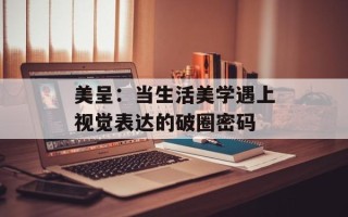 美呈：当生活美学遇上视觉表达的破圈密码
