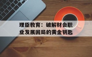 理臣教育：破解财会职业发展困局的黄金钥匙
