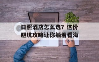 日照酒店怎么选？这份避坑攻略让你躺着看海