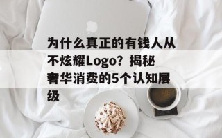 为什么真正的有钱人从不炫耀Logo？揭秘奢华消费的5个认知层级