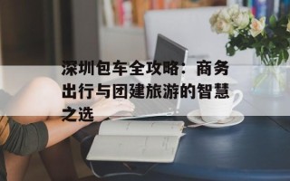 深圳包车全攻略：商务出行与团建旅游的智慧之选